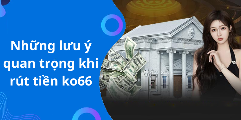 Những lưu ý quan trọng khi rút tiền ko66