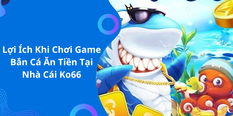 Lợi Ích Khi Chơi Game Bắn Cá Ăn Tiền Tại Nhà Cái Ko66