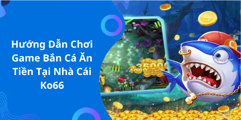 Hướng Dẫn Chơi Game Bắn Cá Ăn Tiền Tại Nhà Cái Ko66