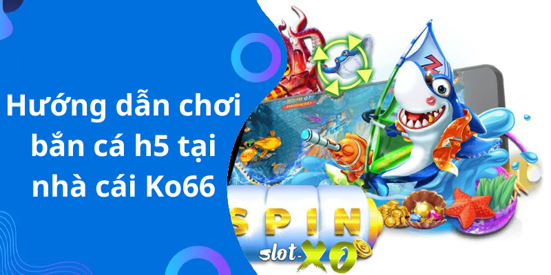 Hướng dẫn chơi bắn cá h5 tại nhà cái Ko66