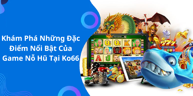 Khám Phá Những Đặc Điểm Nổi Bật Của Game Nỗ Hũ Tại Ko66