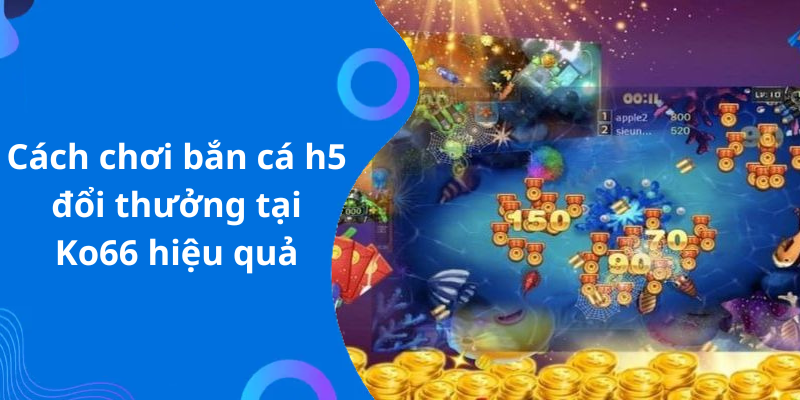 Cách chơi bắn cá h5 đổi thưởng tại Ko66 hiệu quả