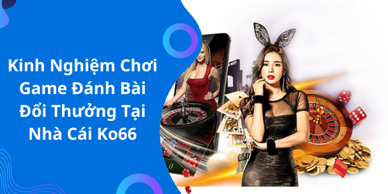 Kinh Nghiệm Chơi Game Đánh Bài Đổi Thưởng Tại Nhà Cái Ko66